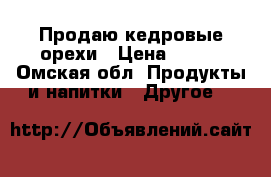 Продаю кедровые орехи › Цена ­ 120 - Омская обл. Продукты и напитки » Другое   
